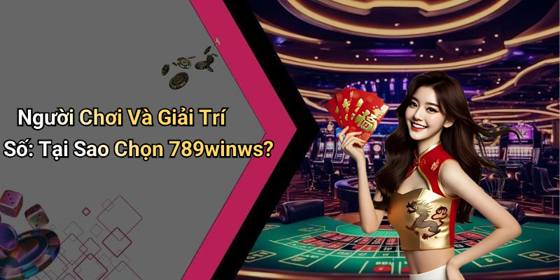 Người Chơi Và Giải Trí Số: Tại Sao Chọn 789winws?