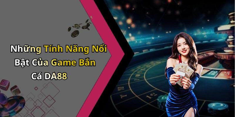 Những Tính Năng Nổi Bật Của Game Bắn Cá DA88