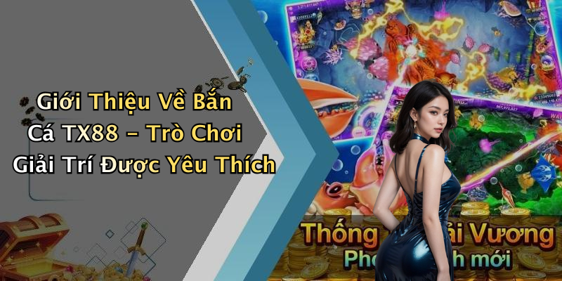 Giới Thiệu Về Bắn Cá TX88 - Trò Chơi Giải Trí Được Yêu Thích