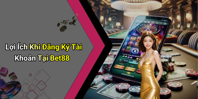 Lợi Ích Khi Đăng Ký Tài Khoản Tại Bet88