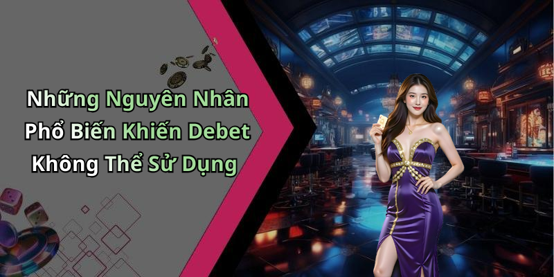 Những Nguyên Nhân Phổ Biến Khiến Debet Không Thể Sử Dụng