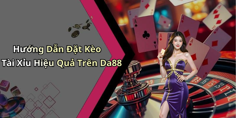 Hướng Dẫn Đặt Kèo Tài Xỉu Hiệu Quả Trên Da88