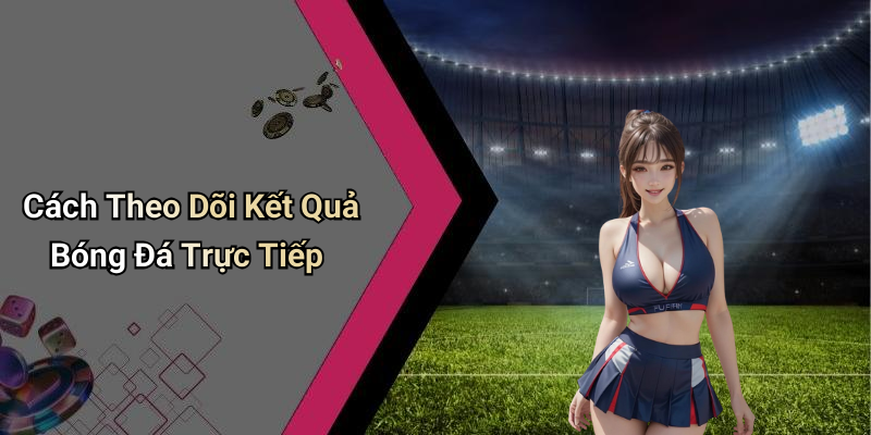 Cách Theo Dõi Kết Quả Bóng Đá Trực Tiếp
