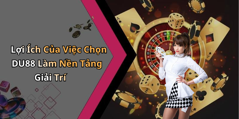 Lợi Ích Của Việc Chọn DU88 Làm Nền Tảng Giải Trí