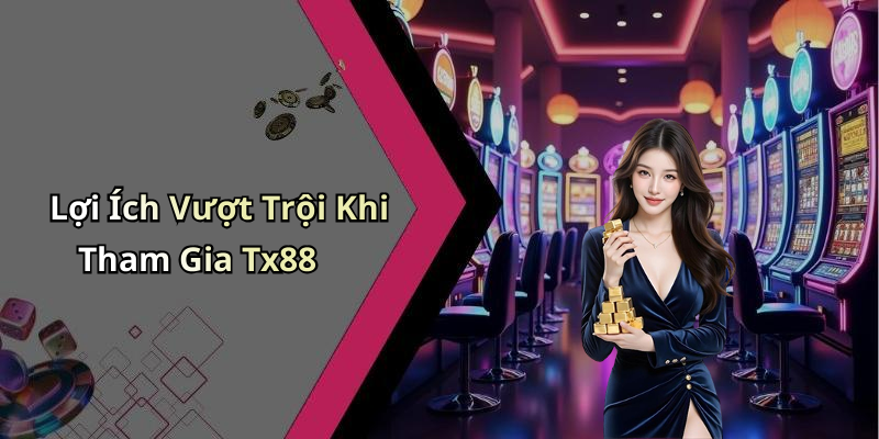 Lợi Ích Vượt Trội Khi Tham Gia Tx88