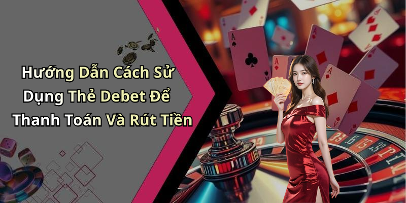 Hướng Dẫn Cách Sử Dụng Thẻ Debet Để Thanh Toán Và Rút Tiền
