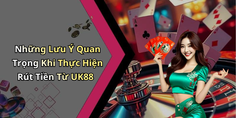 Những Lưu Ý Quan Trọng Khi Thực Hiện Rút Tiền Từ UK88