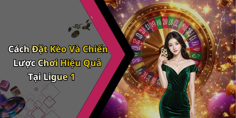 Cách Đặt Kèo Và Chiến Lược Chơi Hiệu Quả Tại Ligue 1