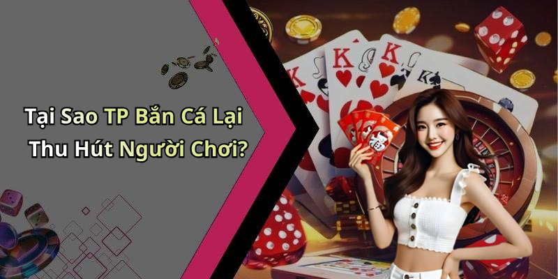 Tại Sao TP Bắn Cá Lại Thu Hút Người Chơi?