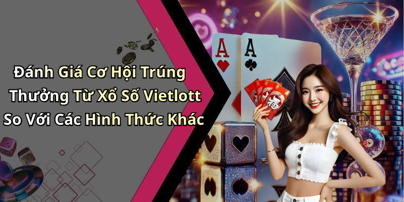 Đánh Giá Cơ Hội Trúng Thưởng Từ Xổ Số Vietlott So Với Các Hình Thức Khác