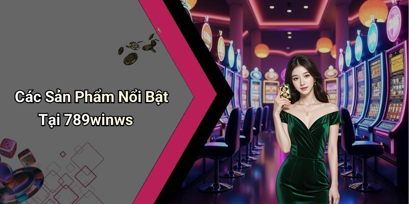 Các Sản Phẩm Nổi Bật Tại 789winws