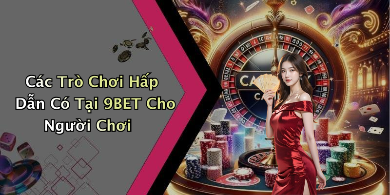 Các Trò Chơi Hấp Dẫn Có Tại 9BET Cho Người Chơi