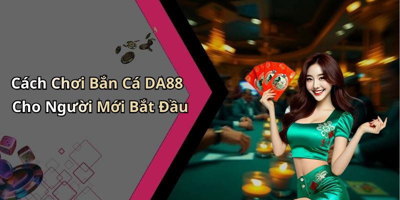 Cách Chơi Bắn Cá DA88 Cho Người Mới Bắt Đầu