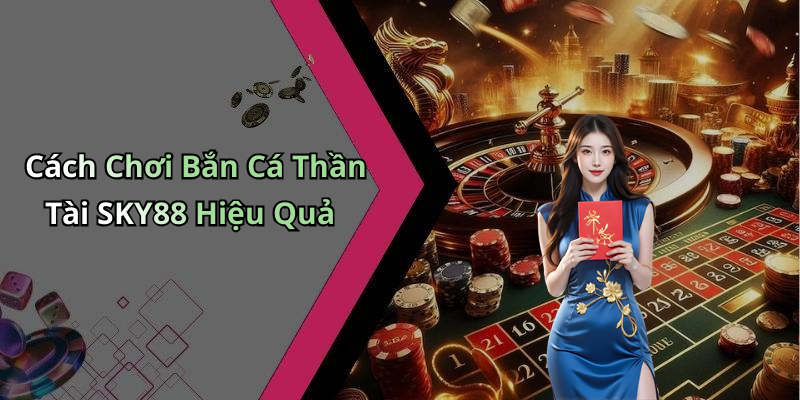 Cách Chơi Bắn Cá Thần Tài SKY88 Hiệu Quả