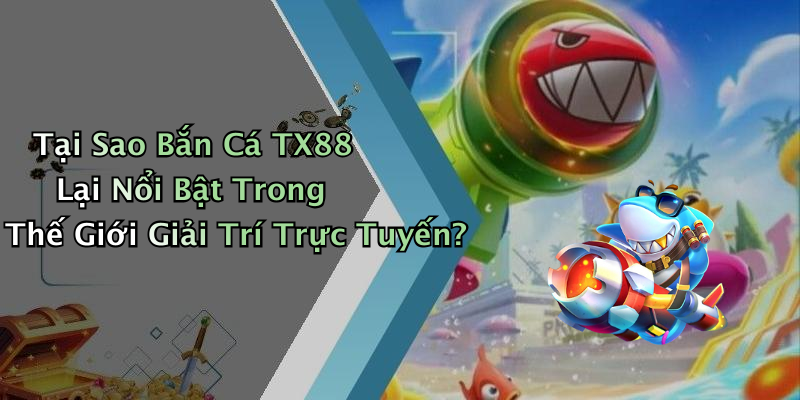 Tại Sao Bắn Cá TX88 Lại Nổi Bật Trong Thế Giới Giải Trí Trực Tuyến?