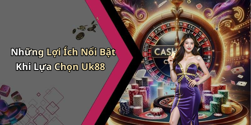 Những Lợi Ích Nổi Bật Khi Lựa Chọn Uk88