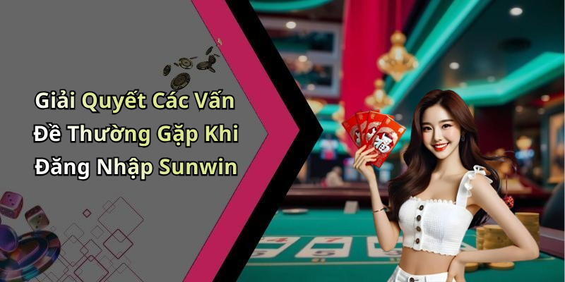 Giải Quyết Các Vấn Đề Thường Gặp Khi Đăng Nhập Sunwin