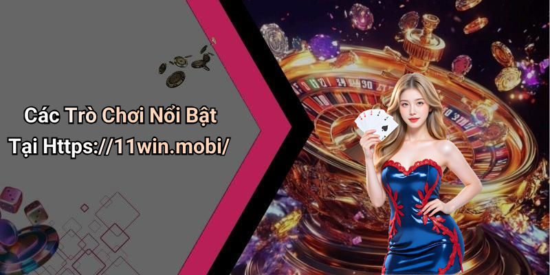 Các Trò Chơi Nổi Bật Tại Https://11win.mobi/