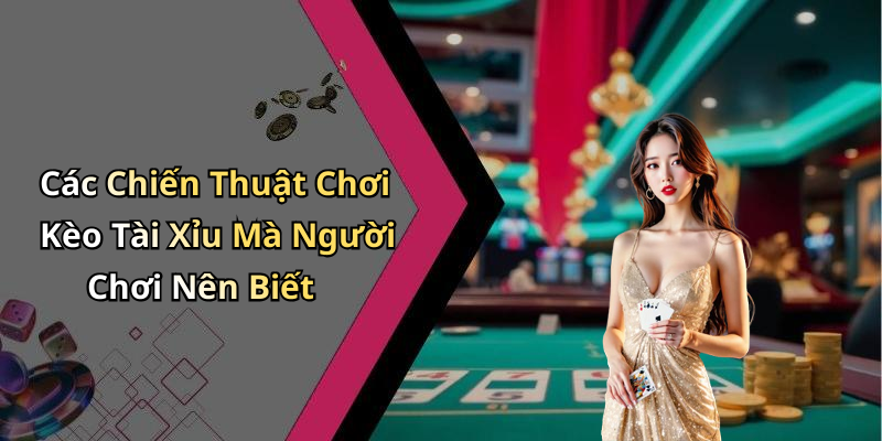 Các Chiến Thuật Chơi Kèo Tài Xỉu Mà Người Chơi Nên Biết