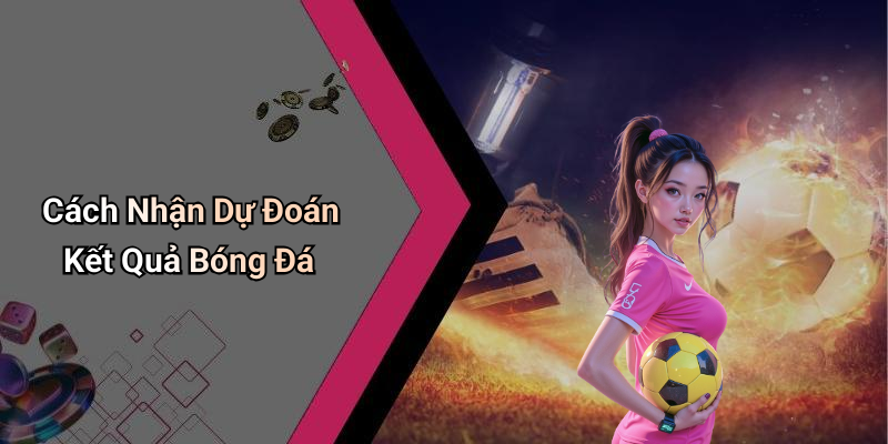 Cách Nhận Dự Đoán Kết Quả Bóng Đá