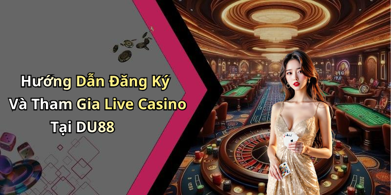 Hướng Dẫn Đăng Ký Và Tham Gia Live Casino Tại DU88