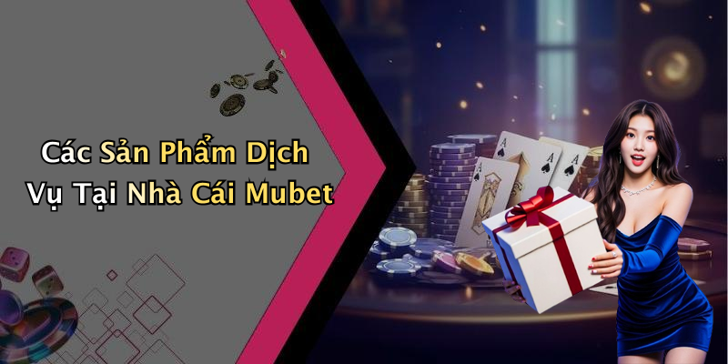 Các Sản Phẩm Dịch Vụ Tại Nhà Cái Mubet