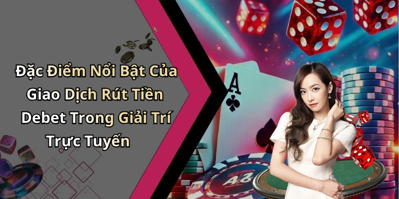 Đặc Điểm Nổi Bật Của Giao Dịch Rút Tiền Debet Trong Giải Trí Trực Tuyến