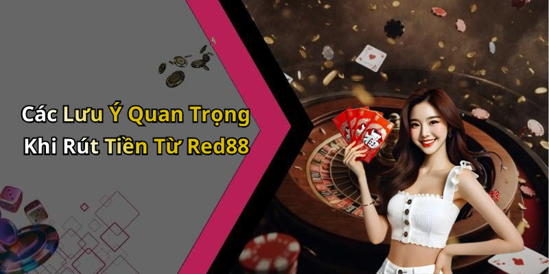 Các Lưu Ý Quan Trọng Khi Rút Tiền Từ Red88