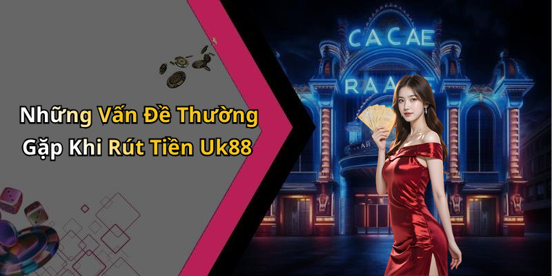 Những Vấn Đề Thường Gặp Khi Rút Tiền Uk88