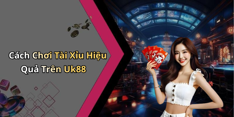 Cách Chơi Tài Xỉu Hiệu Quả Trên Uk88