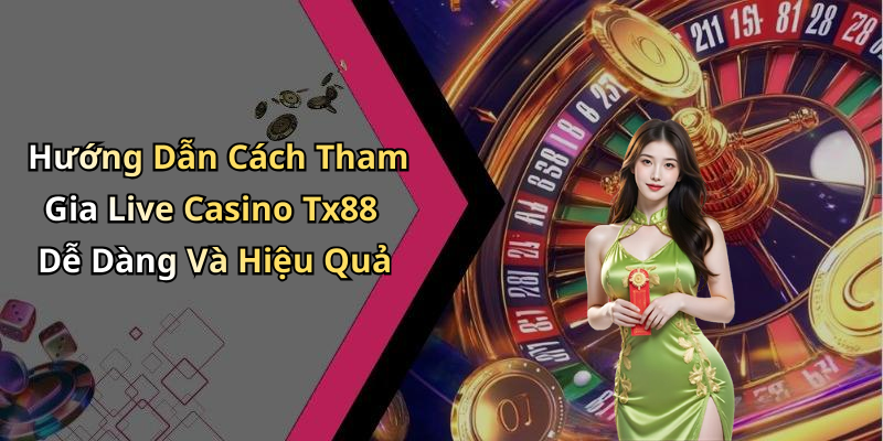 Hướng Dẫn Cách Tham Gia Live Casino Tx88 Dễ Dàng Và Hiệu Quả