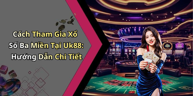 Cách Tham Gia Xổ Số Ba Miền Tại Uk88: Hướng Dẫn Chi Tiết