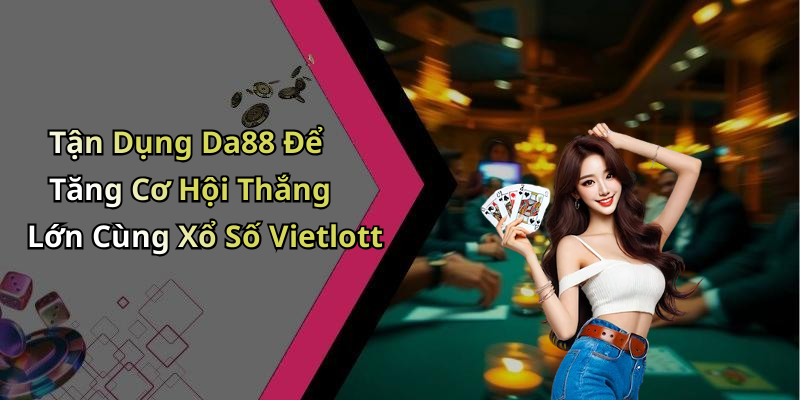 Tận Dụng Da88 Để Tăng Cơ Hội Thắng Lớn Cùng Xổ Số Vietlott