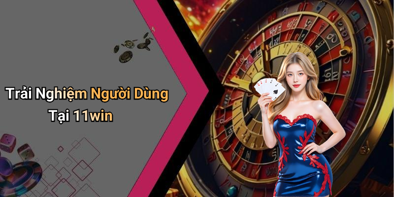 Trải Nghiệm Người Dùng Tại 11win