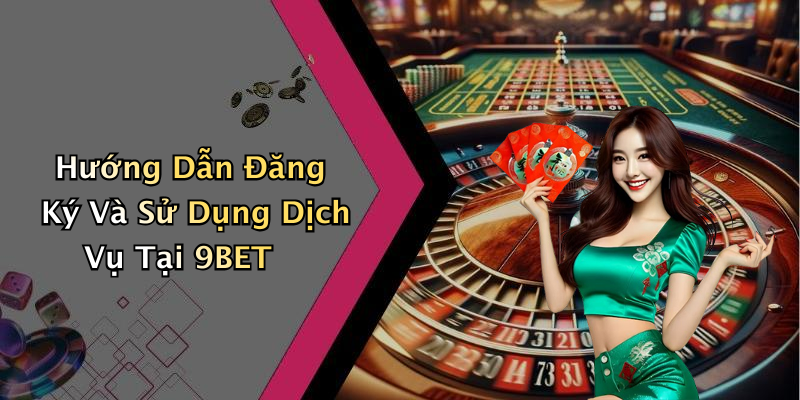 Hướng Dẫn Đăng Ký Và Sử Dụng Dịch Vụ Tại 9BET