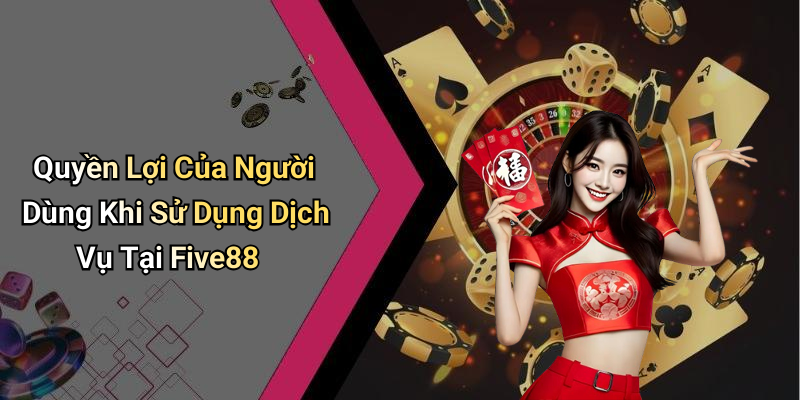 Quyền Lợi Của Người Dùng Khi Sử Dụng Dịch Vụ Tại Five88