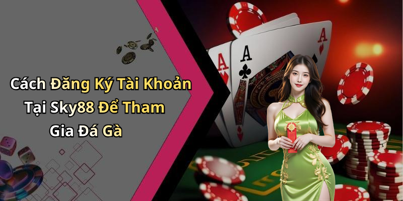 Cách Đăng Ký Tài Khoản Tại Sky88 Để Tham Gia Đá Gà