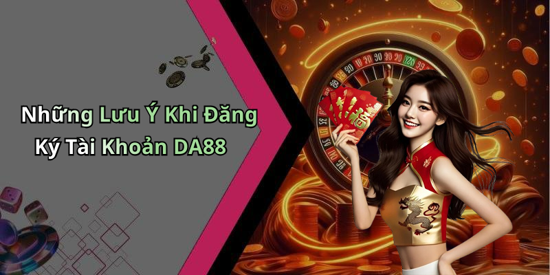 Những Lưu Ý Khi Đăng Ký Tài Khoản DA88