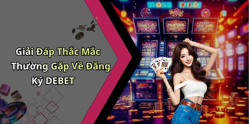 Giải Đáp Thắc Mắc Thường Gặp Về Đăng Ký DEBET