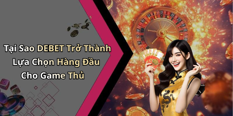 Tại Sao DEBET Trở Thành Lựa Chọn Hàng Đầu Cho Game Thủ
