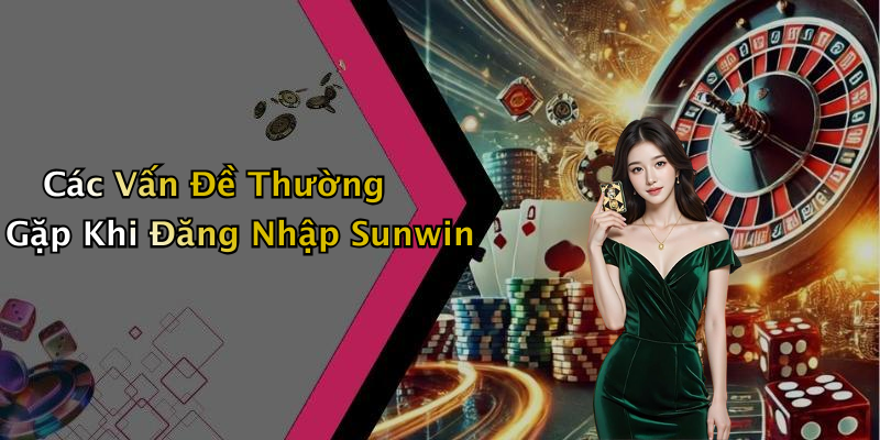 Các Vấn Đề Thường Gặp Khi Đăng Nhập Sunwin