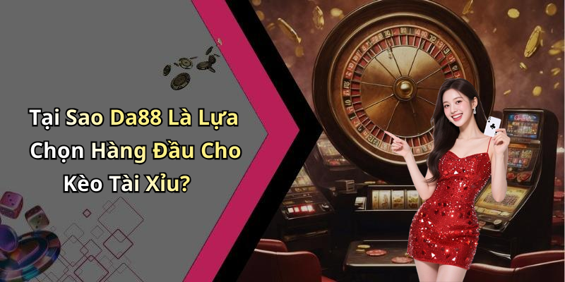 Tại Sao Da88 Là Lựa Chọn Hàng Đầu Cho Kèo Tài Xỉu?