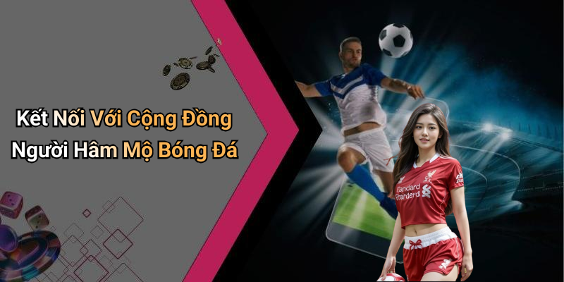 Kết Nối Với Cộng Đồng Người Hâm Mộ Bóng Đá