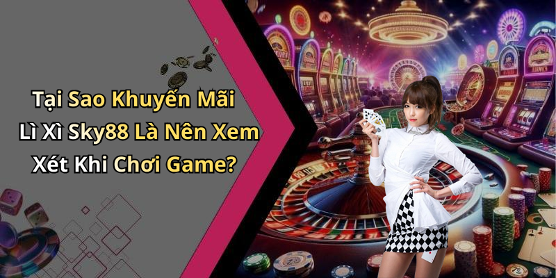 Tại Sao Khuyến Mãi Lì Xì Sky88 Là Nên Xem Xét Khi Chơi Game?