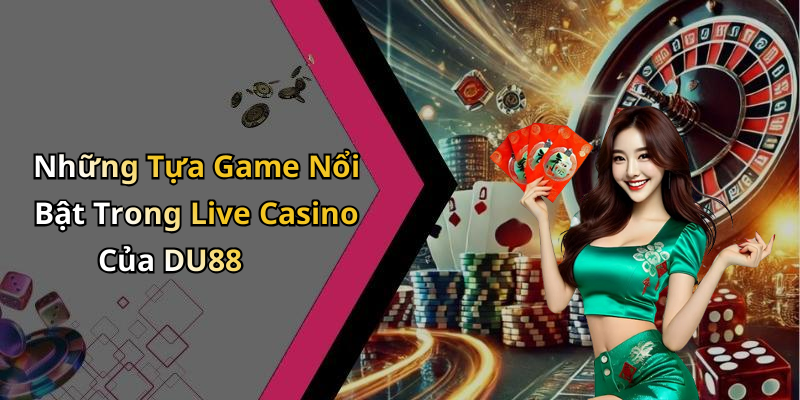 Những Tựa Game Nổi Bật Trong Live Casino Của DU88