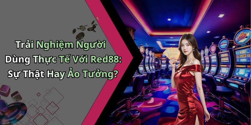Trải Nghiệm Người Dùng Thực Tế Với Red88: Sự Thật Hay Ảo Tưởng?