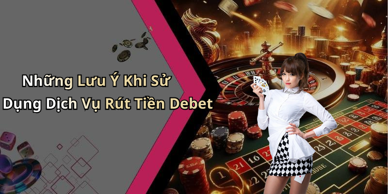 Những Lưu Ý Khi Sử Dụng Dịch Vụ Rút Tiền Debet