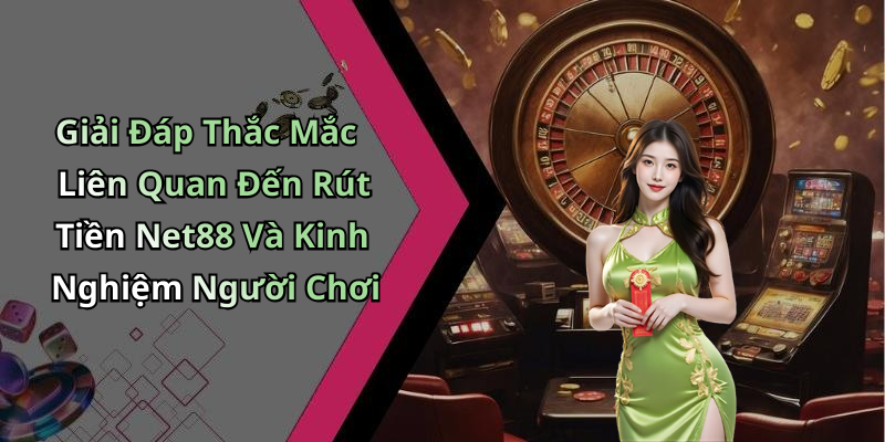 Giải Đáp Thắc Mắc Liên Quan Đến Rút Tiền Net88 Và Kinh Nghiệm Người Chơi