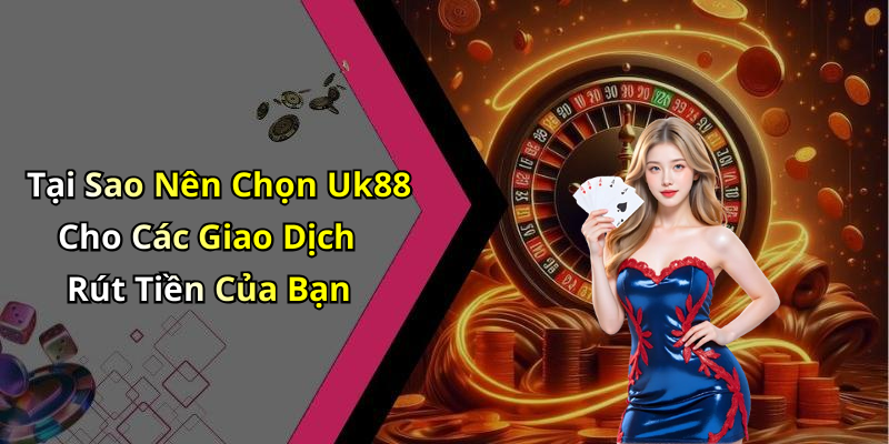 Tại Sao Nên Chọn Uk88 Cho Các Giao Dịch Rút Tiền Của Bạn