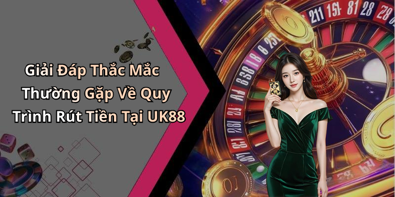 Giải Đáp Thắc Mắc Thường Gặp Về Quy Trình Rút Tiền Tại UK88